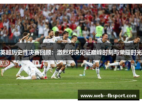 英超历史性决赛回顾:激烈对决见证巅峰时刻与荣耀时光 英超历史性决赛回顾:激烈对决见证巅峰时刻与荣耀时光
