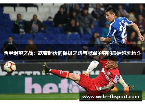 西甲绝望之战:跌宕起伏的保级之路与冠军争夺的最后殊死搏斗 西甲绝望之战:跌宕起伏的保级之路与冠军争夺的最后殊死搏斗