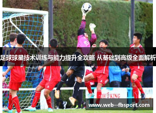 足球球星技术训练与能力提升全攻略 从基础到高级全面解析 足球球星技术训练与能力提升全攻略 从基础到高级全面解析