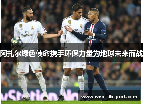 阿扎尔绿色使命携手环保力量为地球未来而战 阿扎尔绿色使命携手环保力量为地球未来而战