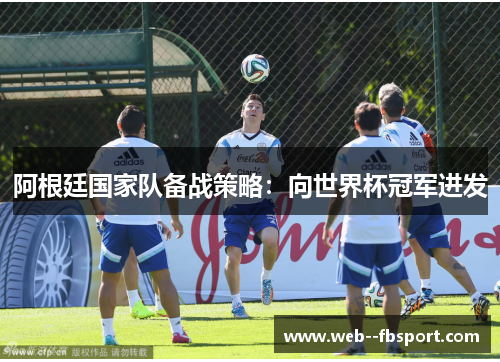 阿根廷国家队备战策略:向世界杯冠军进发 阿根廷国家队备战策略:向世界杯冠军进发