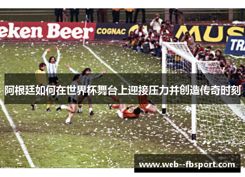 阿根廷如何在世界杯舞台上迎接压力并创造传奇时刻