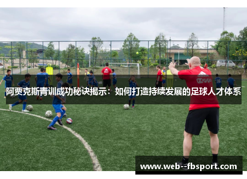 阿贾克斯青训成功秘诀揭示:如何打造持续发展的足球人才体系 阿贾克斯青训成功秘诀揭示:如何打造持续发展的足球人才体系