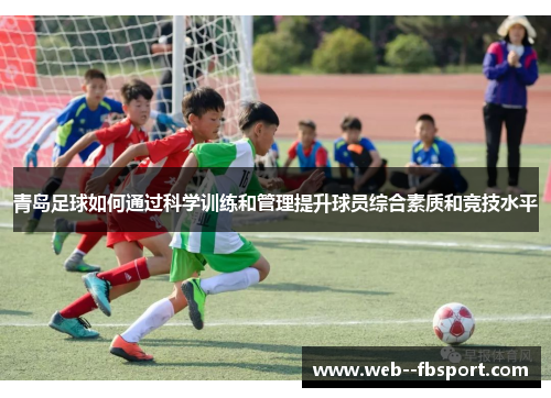青岛足球如何通过科学训练和管理提升球员综合素质和竞技水平 青岛足球如何通过科学训练和管理提升球员综合素质和竞技水平