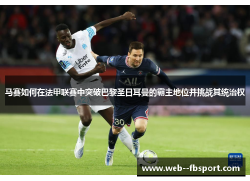 马赛如何在法甲联赛中突破巴黎圣日耳曼的霸主地位并挑战其统治权