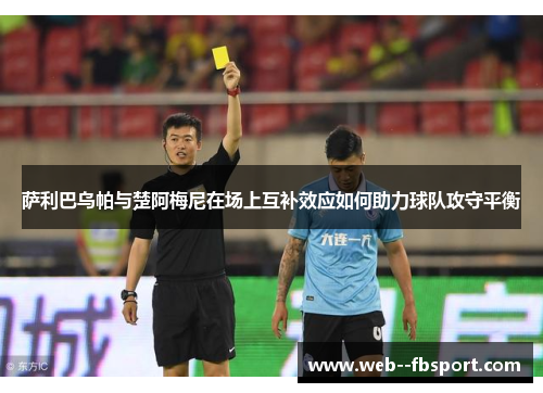 萨利巴乌帕与楚阿梅尼在场上互补效应如何助力球队攻守平衡 萨利巴乌帕与楚阿梅尼在场上互补效应如何助力球队攻守平衡