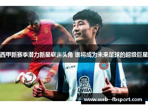 西甲新赛季潜力新星崭露头角 谁将成为未来足球的超级巨星 西甲新赛季潜力新星崭露头角 谁将成为未来足球的超级巨星