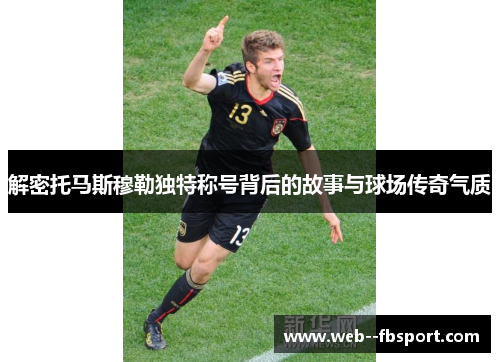 解密托马斯穆勒独特称号背后的故事与球场传奇气质 解密托马斯穆勒独特称号背后的故事与球场传奇气质