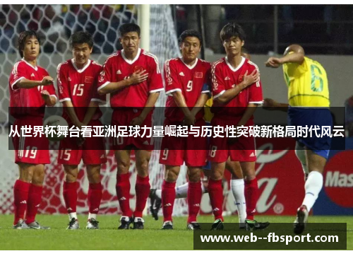 从世界杯舞台看亚洲足球力量崛起与历史性突破新格局时代风云 从世界杯舞台看亚洲足球力量崛起与历史性突破新格局时代风云