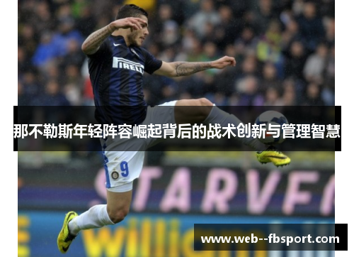 那不勒斯年轻阵容崛起背后的战术创新与管理智慧 那不勒斯年轻阵容崛起背后的战术创新与管理智慧
