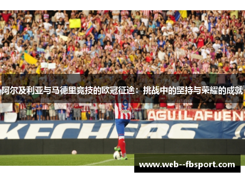阿尔及利亚与马德里竞技的欧冠征途:挑战中的坚持与荣耀的成就 阿尔及利亚与马德里竞技的欧冠征途:挑战中的坚持与荣耀的成就