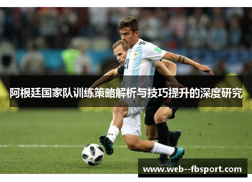 阿根廷国家队训练策略解析与技巧提升的深度研究