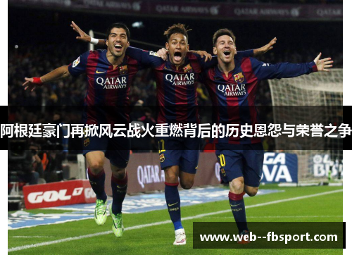 阿根廷豪门再掀风云战火重燃背后的历史恩怨与荣誉之争 阿根廷豪门再掀风云战火重燃背后的历史恩怨与荣誉之争