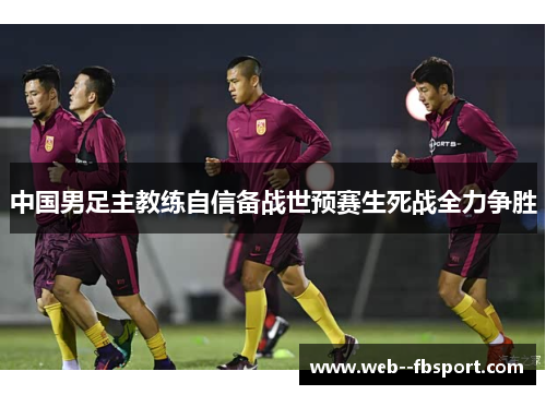 中国男足主教练自信备战世预赛生死战全力争胜 中国男足主教练自信备战世预赛生死战全力争胜
