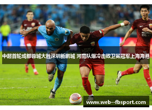 中超首轮成都蓉城大胜深圳新鹏城 河南队爆冷击败卫冕冠军上海海港 中超首轮成都蓉城大胜深圳新鹏城 河南队爆冷击败卫冕冠军上海海港