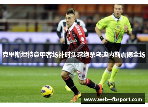 克里斯坦特意甲客场补时头球绝杀乌迪内斯震撼全场 克里斯坦特意甲客场补时头球绝杀乌迪内斯震撼全场