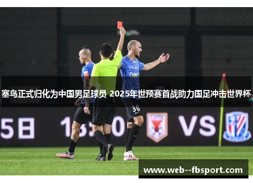 塞鸟正式归化为中国男足球员 2025年世预赛首战助力国足冲击世界杯 塞鸟正式归化为中国男足球员 2025年世预赛首战助力国足冲击世界杯