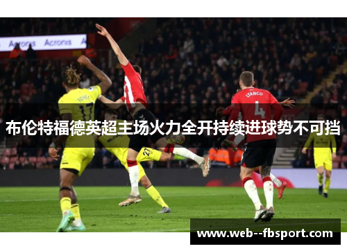 布伦特福德英超主场火力全开持续进球势不可挡 布伦特福德英超主场火力全开持续进球势不可挡