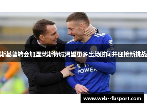 斯基普转会加盟莱斯特城渴望更多出场时间并迎接新挑战 斯基普转会加盟莱斯特城渴望更多出场时间并迎接新挑战