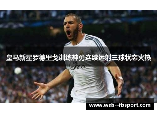 皇马新星罗德里戈训练神勇连续远射三球状态火热 皇马新星罗德里戈训练神勇连续远射三球状态火热