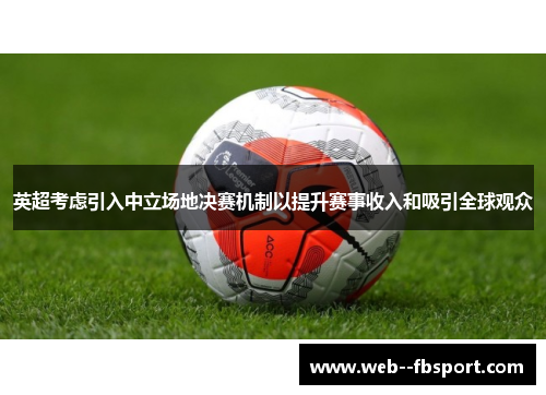 英超考虑引入中立场地决赛机制以提升赛事收入和吸引全球观众