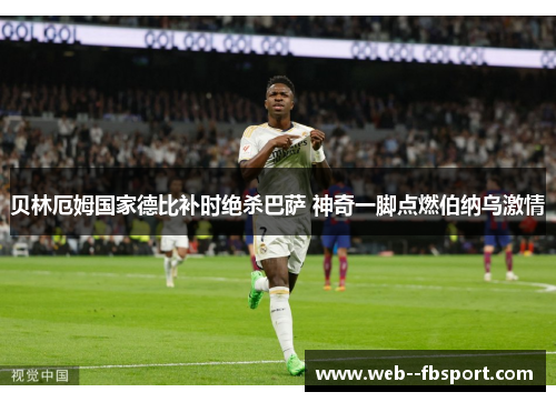 贝林厄姆国家德比补时绝杀巴萨 神奇一脚点燃伯纳乌激情 贝林厄姆国家德比补时绝杀巴萨 神奇一脚点燃伯纳乌激情