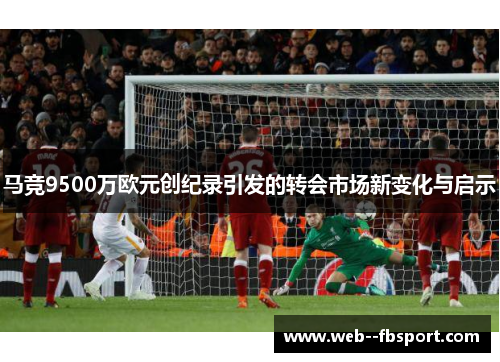 马竞9500万欧元创纪录引发的转会市场新变化与启示
