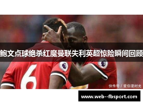 鲍文点球绝杀红魔曼联失利英超惊险瞬间回顾