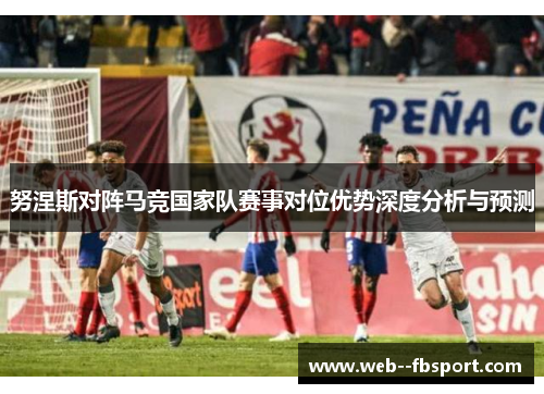 努涅斯对阵马竞国家队赛事对位优势深度分析与预测 努涅斯对阵马竞国家队赛事对位优势深度分析与预测