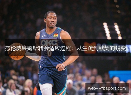 杰伦威廉姆斯转会适应过程:从生疏到默契的蜕变 杰伦威廉姆斯转会适应过程:从生疏到默契的蜕变