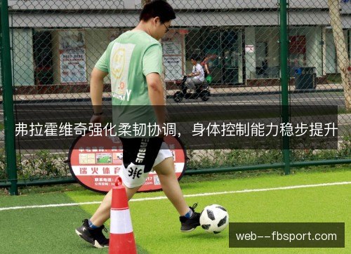 弗拉霍维奇强化柔韧协调，身体控制能力稳步提升
