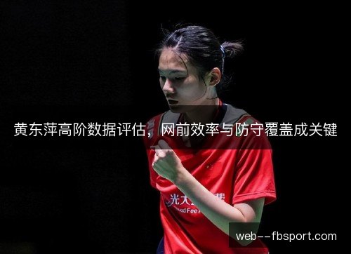 黄东萍高阶数据评估，网前效率与防守覆盖成关键