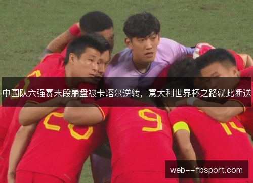 中国队六强赛末段崩盘被卡塔尔逆转,意大利世界杯之路就此断送 中国队六强赛末段崩盘被卡塔尔逆转,意大利世界杯之路就此断送